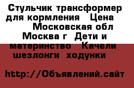 Стульчик-трансформер для кормления › Цена ­ 3 000 - Московская обл., Москва г. Дети и материнство » Качели, шезлонги, ходунки   